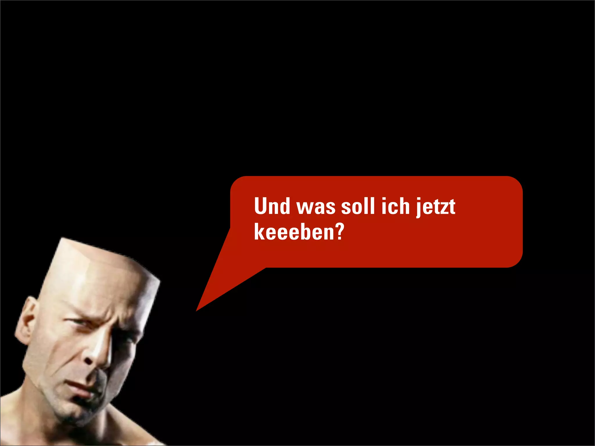 Und was soll ich jetzt
keeeben?
 