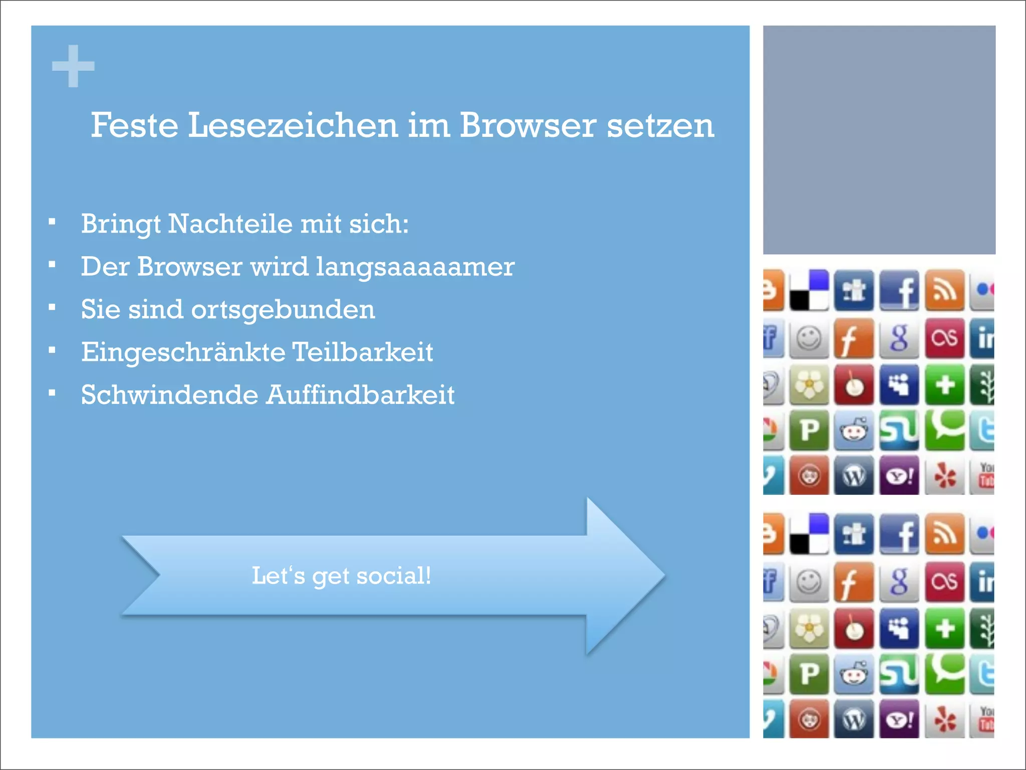 +
     Feste Lesezeichen im Browser setzen

§   Bringt Nachteile mit sich:
§   Der Browser wird langsaaaaamer
§   Sie sind ortsgebunden
§   Eingeschränkte Teilbarkeit
§   Schwindende Auffindbarkeit




                Let‘s get social!
 
