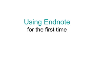 Using Endnote
for the first time
 