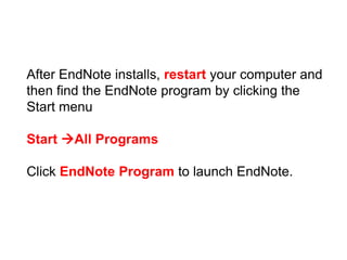 After EndNote installs, restart your computer and
then find the EndNote program by clicking the
Start menu

Start All Programs

Click EndNote Program to launch EndNote.
 