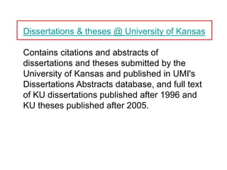 Dissertations & theses @ University of Kansas

Contains citations and abstracts of
dissertations and theses submitted by the
University of Kansas and published in UMI's
Dissertations Abstracts database, and full text
of KU dissertations published after 1996 and
KU theses published after 2005.
 