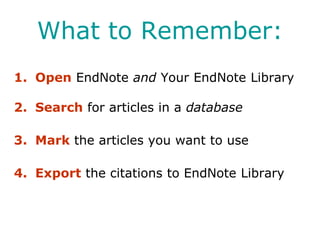 What to Remember:
1. Open EndNote and Your EndNote Library

2. Search for articles in a database

3. Mark the articles you want to use

4. Export the citations to EndNote Library
 
