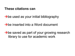 These citations can

be used as your initial bibliography

be inserted into a Word document

be saved as part of your growing research
 library to use for academic work
 