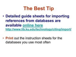 The Best Tip
• Detailed guide sheets for importing
  references from databases are
  available online here
  http://www.lib.ku.edu/technology/citing/import/


• Print out the instruction sheets for the
  databases you use most often
 