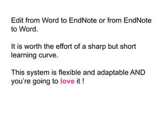 Edit from Word to EndNote or from EndNote
to Word.

It is worth the effort of a sharp but short
learning curve.

This system is flexible and adaptable AND
you’re going to love it !
 