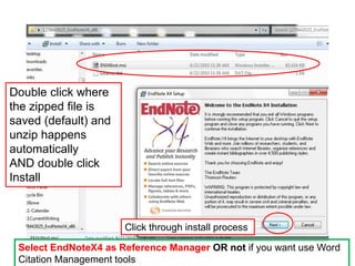 Double click where
the zipped file is
saved (default) and
unzip happens
automatically
AND double click
Install



                      Click through install process

 Select EndNoteX4 as Reference Manager OR not if you want use Word
 Citation Management tools
 