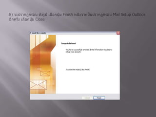 8) จะปรากฏกรอบ ดังรูป เลือกปุ่ม Finish หลังจากนั้นปรากฏกรอบ Mail Setup Outlook อีกครั้ง เลือกปุ่ม Close 