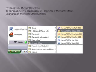 การเรียกใช้งาน Microsoft Outlook 1) คลิกที่เมนู Start แล้วคลิกเลือก All Programs > Microsoft Office แล้วคลิกเลือก Microsoft Office Outlook 