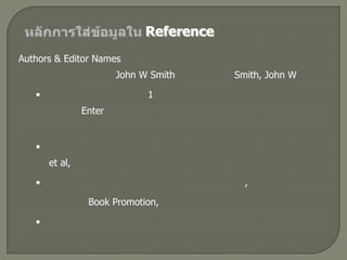 หลักการใส่ข้อมูลใน ReferenceAuthors & Editor Names  การใส่ชื่อ ให้ทำการใส่ นามสกุล ก่อนแล้วตามด้วยชื่อ ตัวอย่างเช่น ถ้าผู้แต่งชื่อ John W Smith ก็ให้ใส่ชื่อเป็น Smith, John W  ในกรณีที่มีผู้แต่งมากกว่า 1 คน ให้ใส่ชื่อผู้แต่งแต่ละคนแยกคนละบรรทัด โดยการกด Enter เพื่อที่จะขึ้นบรรทัดใหม่ แล้วใส่ชื่อผู้แต่งคนต่อไป ไล่ลงไปเรื่อยๆ 