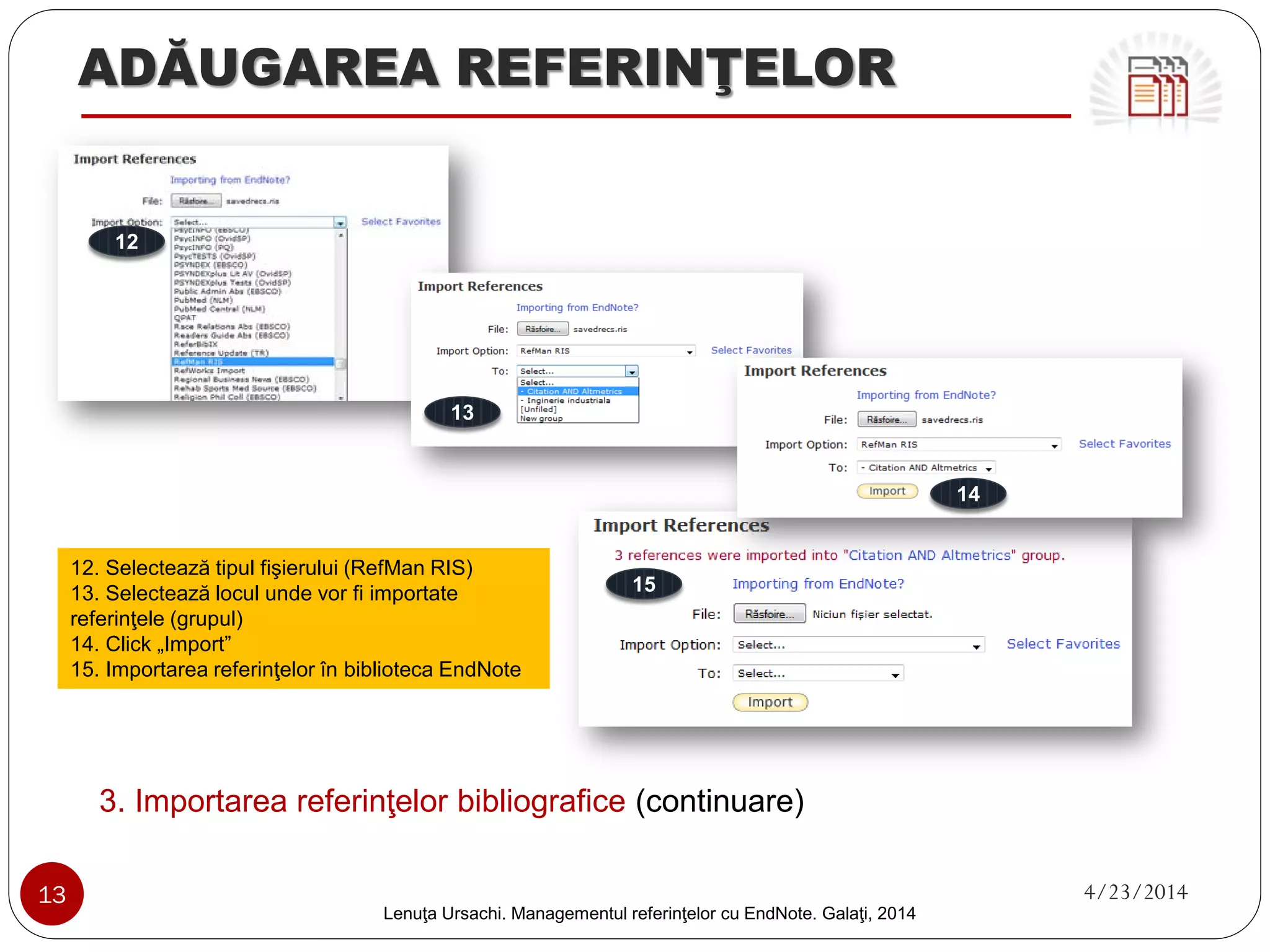 ADĂUGAREA REFERINŢELOR 
2. Adăugarea manuală a referinţelor bibliografice (continuare) 
5. Salvează referinţa 
6. Click „My references” şi identifică referinţa salvată 
7. Click pe referinţa salvată şi verifică detaliile 
5 
6 
7 
13 4/23/2014 
Lenuţa Ursachi. Managementul referinţelor cu EndNote Basic. Galaţi, 2014 
 