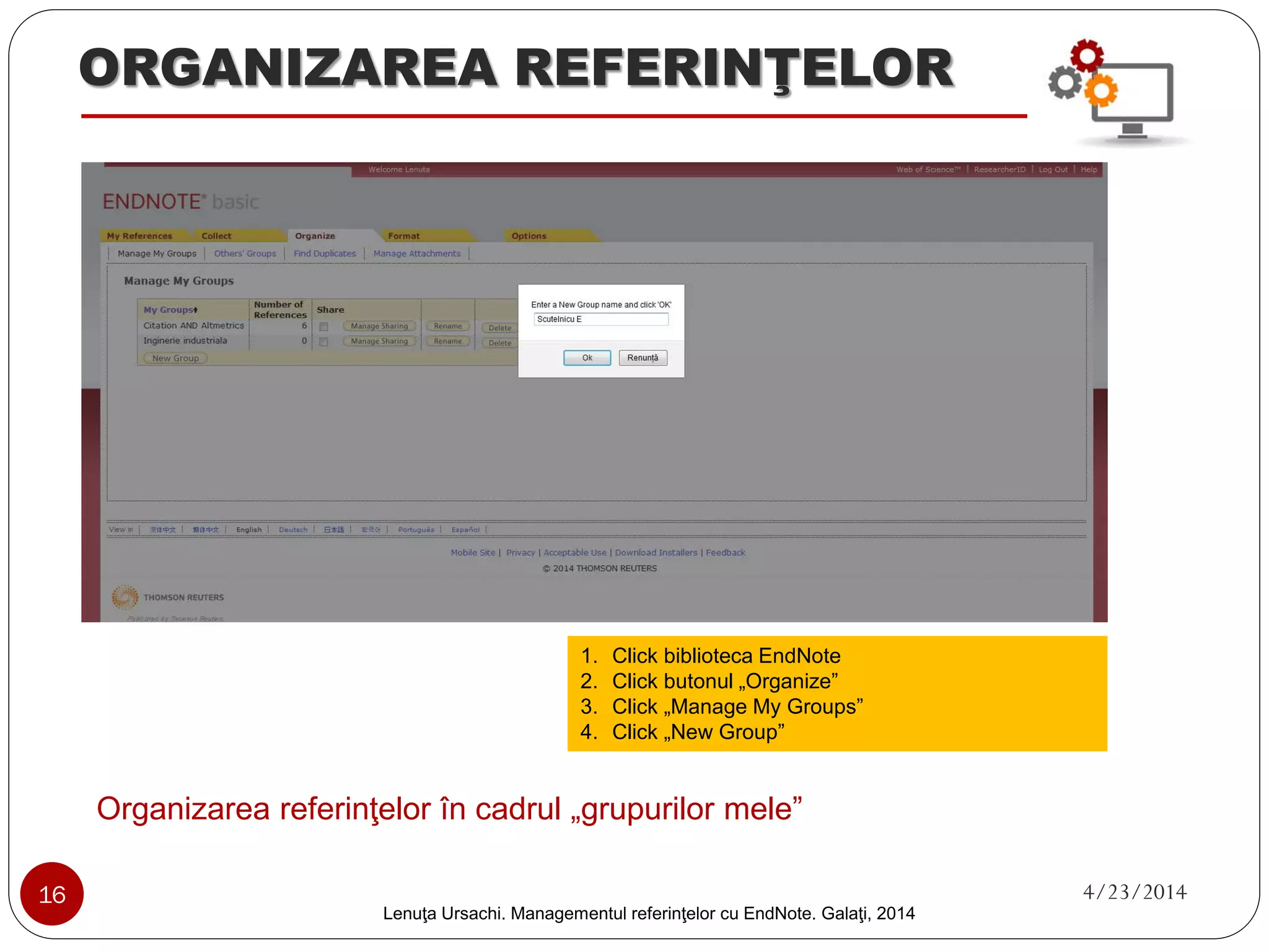 ADĂUGAREA REFERINŢELOR 
3. Importarea referinţelor bibliografice (continuare) 
12. Selectează tipul fişierului (RefMan RIS) 
13. Selectează locul unde vor fi importate referinţele (grupul) 
14. Click „Import” 
15. Importarea referinţelor în biblioteca EndNote 
12 
13 
14 
15 
16 4/23/2014 
Lenuţa Ursachi. Managementul referinţelor cu EndNote Basic. Galaţi, 2014 
 