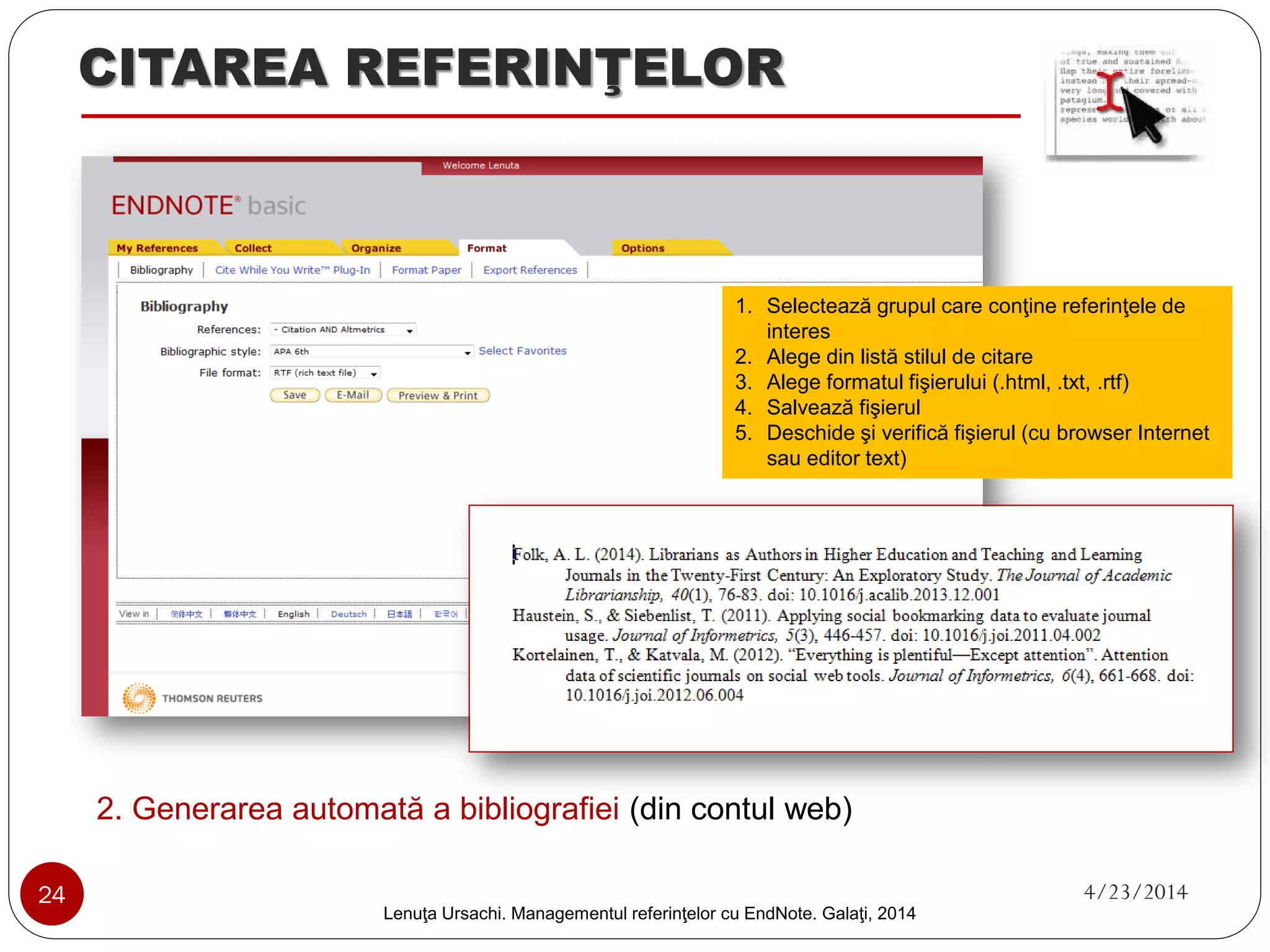 CITAREA REFERINŢELOR 
1. Generarea automată a bibliografiei (în editor text) -continuare 
3 
4 
5 
3. Deschide editorul de text şi identifică unde s-a instalat EndNote Plug-in 
4. Completează datele de autentificare din EndNote (pentru sincronizare cu contul web) 
5. Identifică butoanele pentru inserarea citărilor şi a bibliografiei 
24 4/23/2014 
Lenuţa Ursachi. Managementul referinţelor cu EndNote Basic. Galaţi, 2014 
 