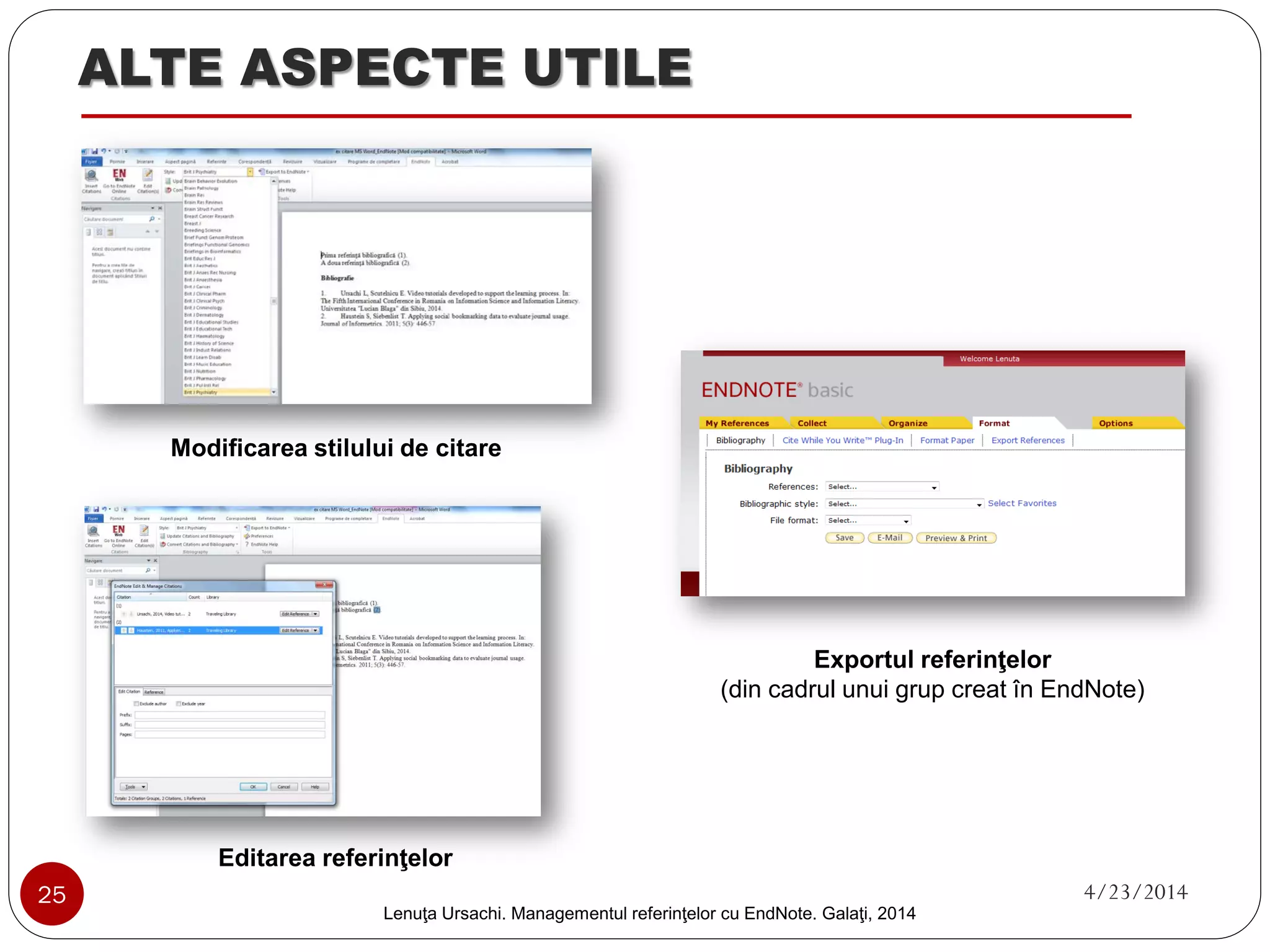CITAREA REFERINŢELOR 
1. Generarea automată a bibliografiei (în editor text) -continuare 
6. Scrie prima idee şi click „Insert citation” 
7. Scrie un cuvânt care ştii că se regăseşte în referinţa ce va fi citată 
8. Click „Find” 
9. Selectează referinţa de interes 
10. Click „Insert” 
11. Simultan cu inserarea citării este generată automat şi bibliografia 
6 
7 
8 
9 
10 
11 
25 4/23/2014 
Lenuţa Ursachi. Managementul referinţelor cu EndNote Basic. Galaţi, 2014 
 