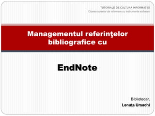 EndNoteBasic 
Managementul referinţelor bibliografice cu 
Bibliotecar, 
Lenuţa Ursachi 
TUTORIALE DE CULTURA INFORMAŢIEI 
Citareasurselorde informarecu instrumentesoftware  