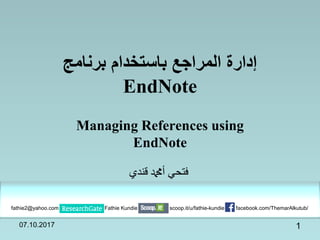 ‫المراجع‬ ‫إدارة‬‫برنامج‬ ‫باستخدام‬
EndNote
Managing References using
EndNote
‫قندي‬ ‫أدمحم‬ ‫فتحي‬
107.10.2017
Fathie Kundiefathie2@yahoo.com facebook.com/ThemarAlkutub/scoop.it/u/fathie-kundie
 