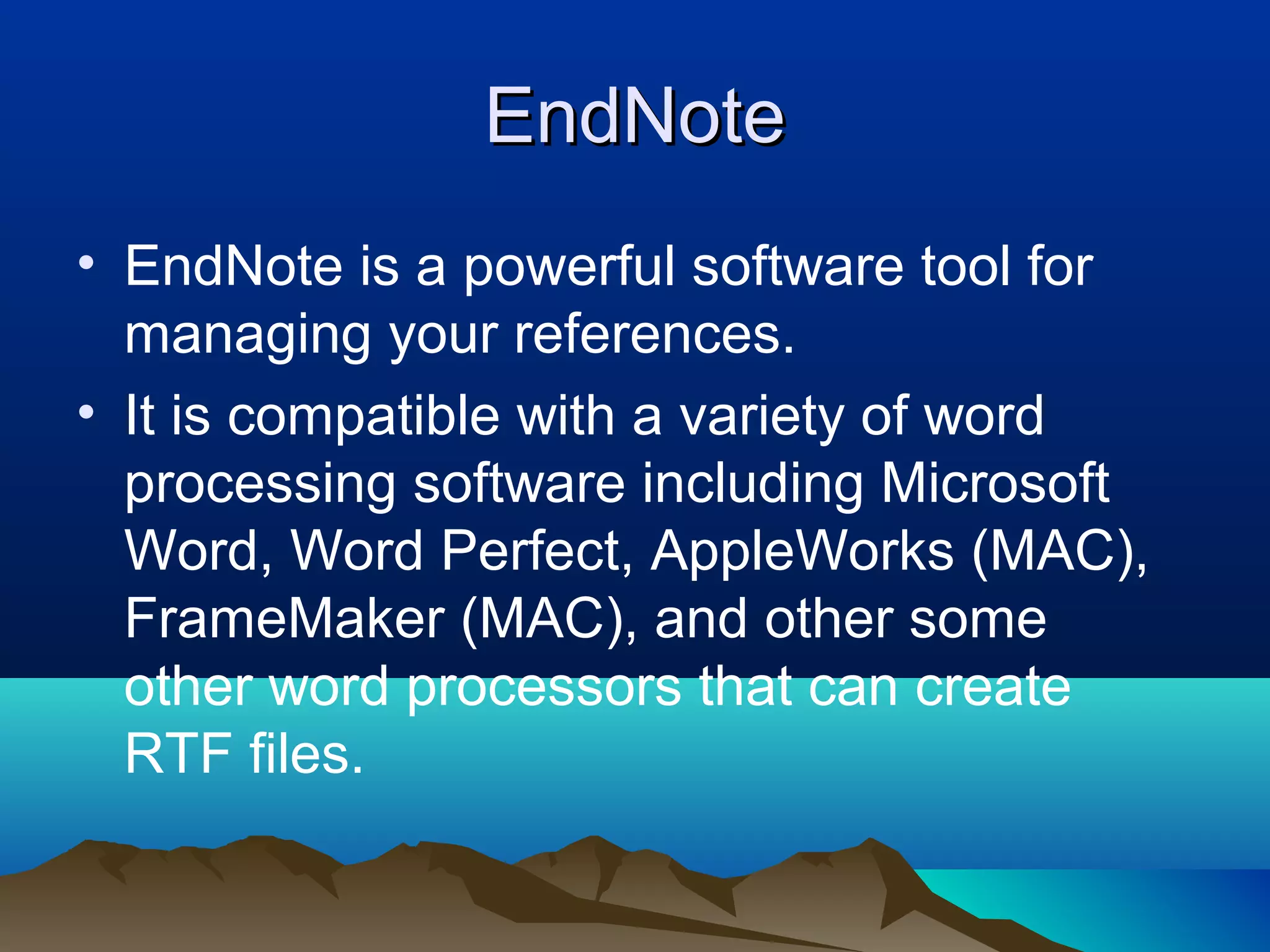EndNoteEndNote
• EndNote is a powerful software tool for
managing your references.
• It is compatible with a variety of word
processing software including Microsoft
Word, Word Perfect, AppleWorks (MAC),
FrameMaker (MAC), and other some
other word processors that can create
RTF files.
 