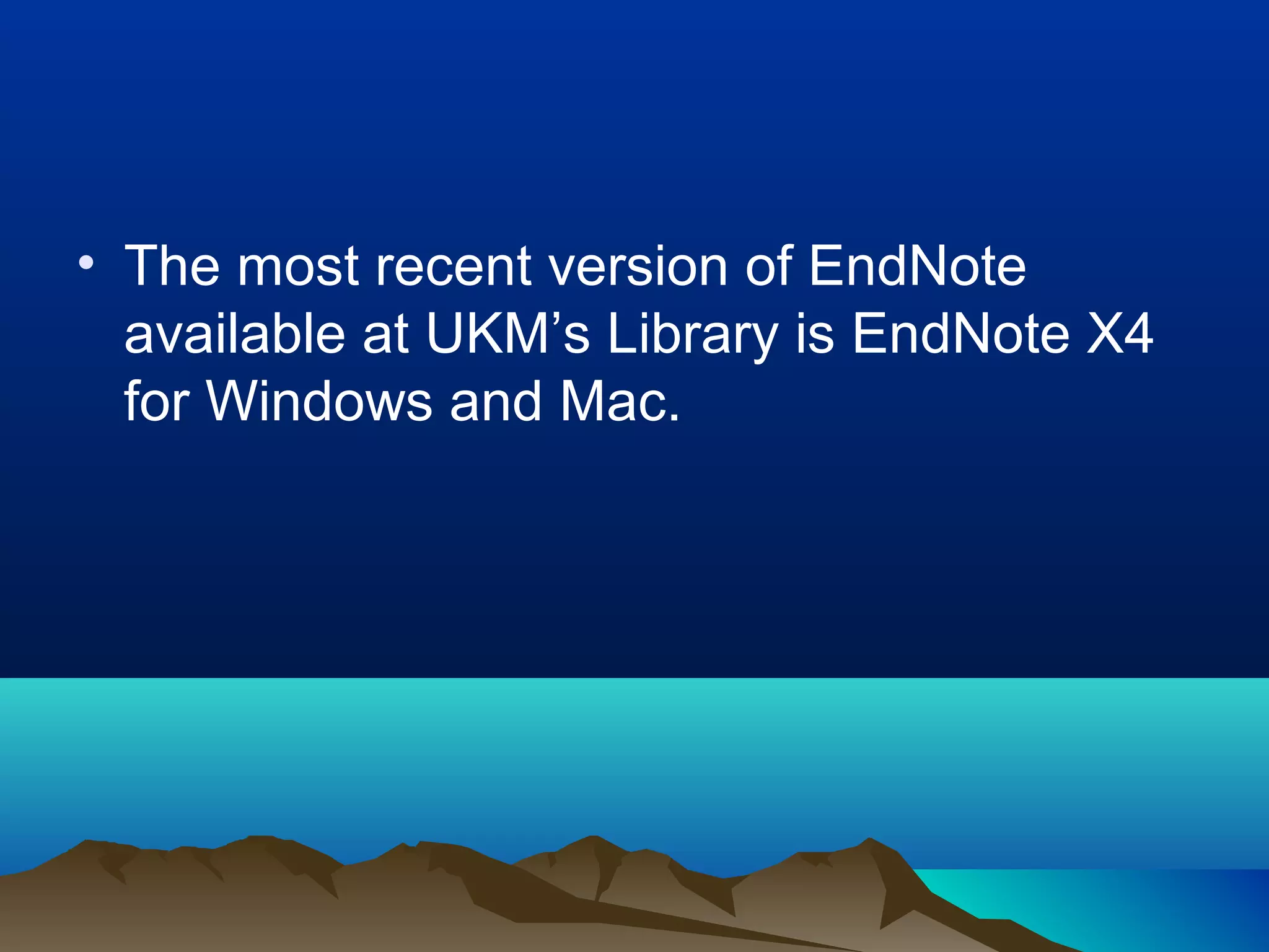 • The most recent version of EndNote
available at UKM’s Library is EndNote X4
for Windows and Mac.
 