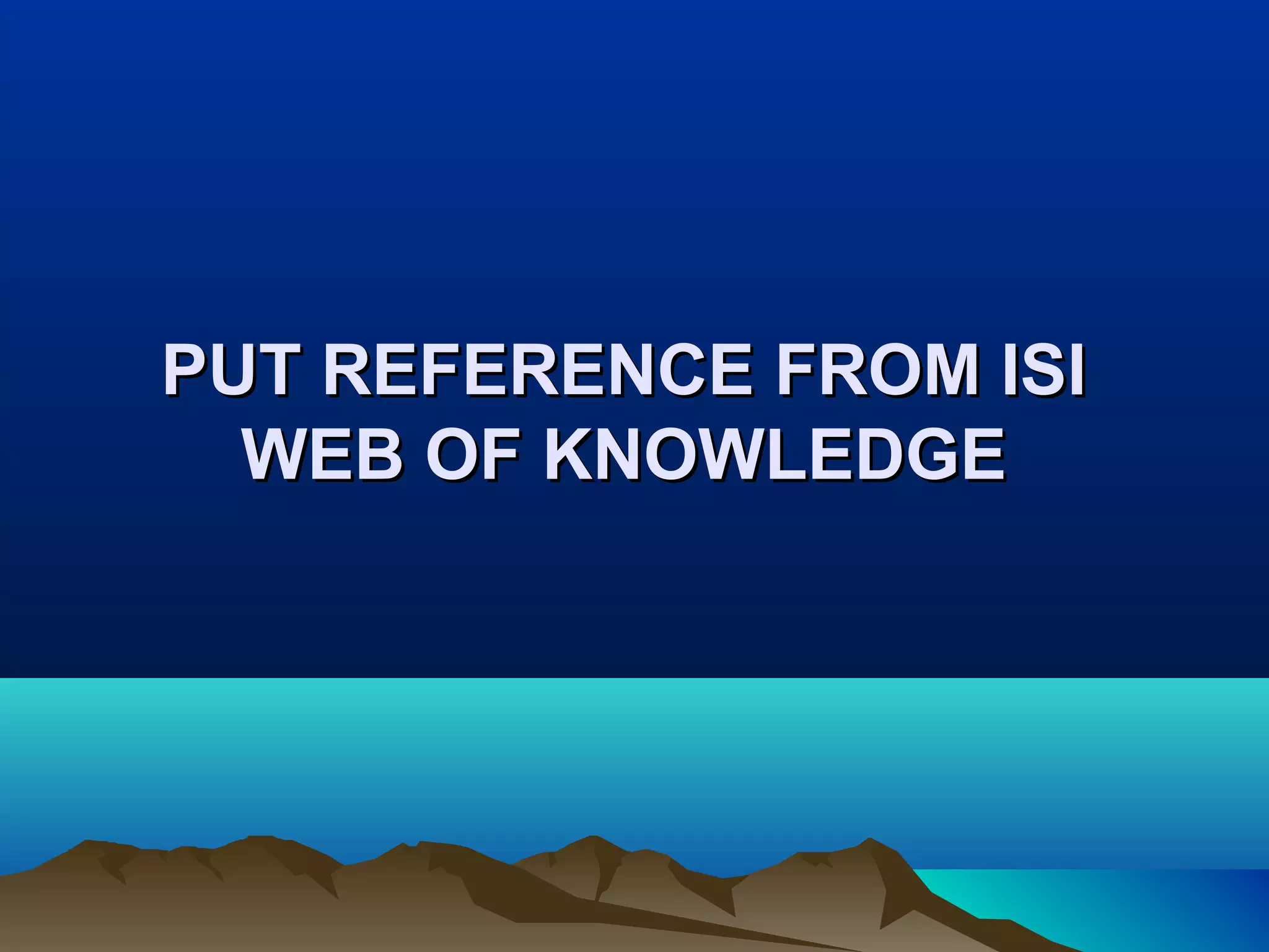 PUT REFERENCE FROM ISIPUT REFERENCE FROM ISI
WEB OF KNOWLEDGEWEB OF KNOWLEDGE
 