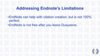 Addressing Endnote’s Limitations
•EndNote can help with citation creation, but is not 100%
perfect.
•EndNote is not free after you leave Duquesne.
 
