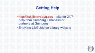 Getting Help
•http://ask.library.duq.edu – site for 24/7
help from Gumberg Librarians or
partners at Gumberg
•EndNote LibGuide on Library website
 