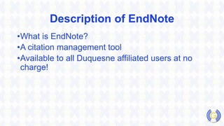 Description of EndNote
•What is EndNote?
•A citation management tool
•Available to all Duquesne affiliated users at no
charge!
 