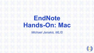 EndNote
Hands-On: Mac
Michael Janakis, MLIS
 