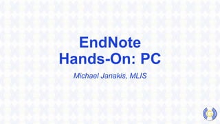 EndNote
Hands-On: PC
Michael Janakis, MLIS
 