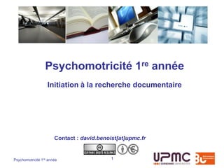 Psychomotricité 1re année
                   Initiation à la recherche documentaire




                       Contact : david.benoist[at]upmc.fr


Psychomotricité 1re année                   1
 