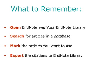 What to Remember: Open  EndNote  and  Your EndNote Library Search  for articles in a  database Mark  the articles you want to use Export  the citations to EndNote Library 