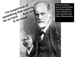 I’m suspicious of something that used to be so hard . . . And now is so easy! The next topic is how to use Endnote and Word together, insert citations into your document and make bibliographies.   