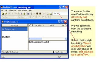The name for the new EndNote library  (Creativity.enl)  contains no citations. We will add them from the database searching. Select citation style by clicking  “ Select Another Style”  and click your choice of styles.  The example we’ll use is APA creativity.enl 