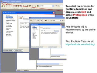 To select preferences for EndNote functions and display, click  Edit  and select  Preferences  while in EndNote Arial Unicode MS is recommended by the online tutorial. Find EndNote Tutorials at:  http://endnote.com/training/   