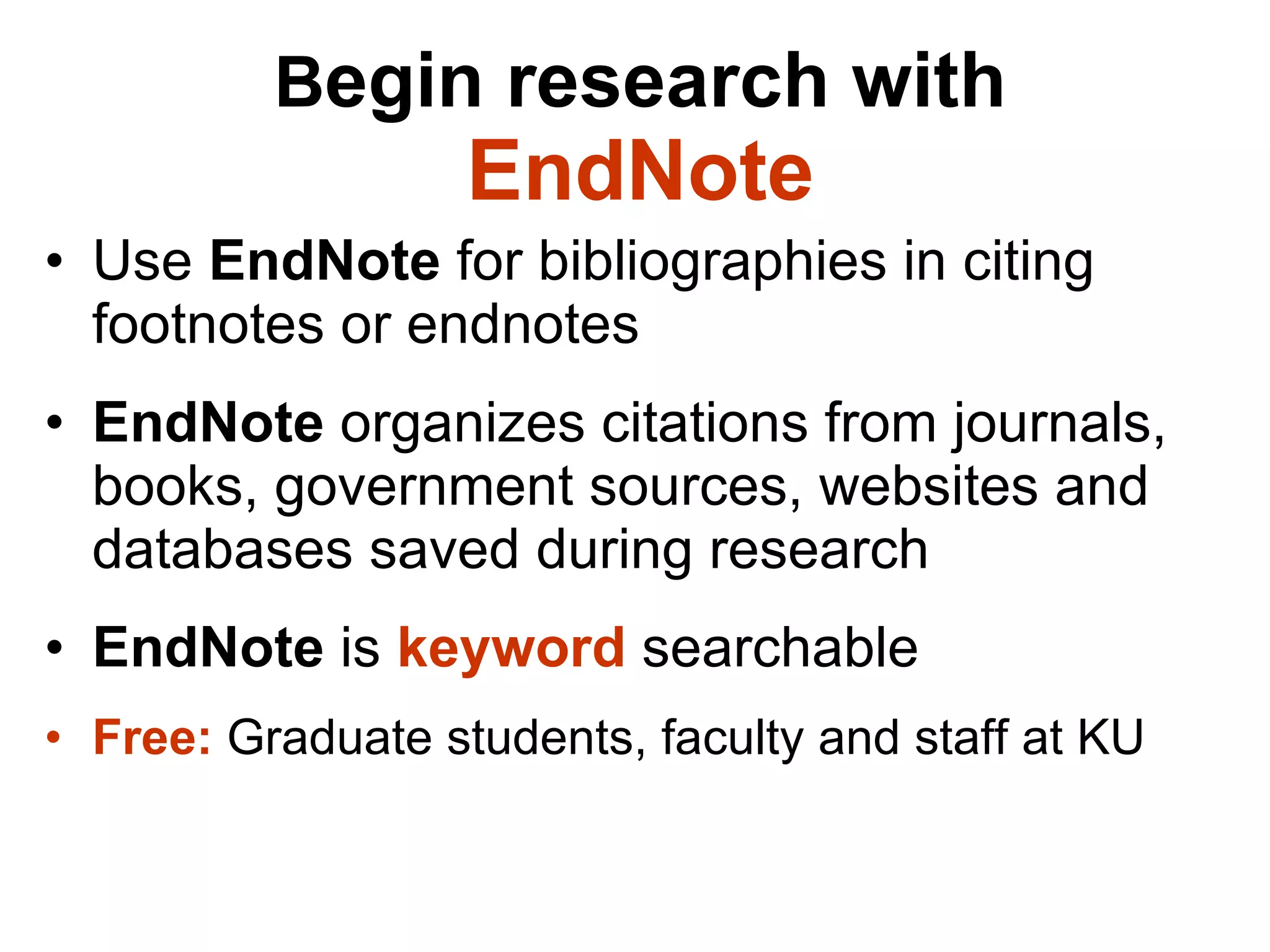B egin research with  EndNote Use  EndNote  for bibliographies in citing footnotes or endnotes EndNote  organizes citations from journals, books, government sources, websites and databases saved during research EndNote  is  keyword  searchable Free:   Graduate students, faculty and staff at KU  