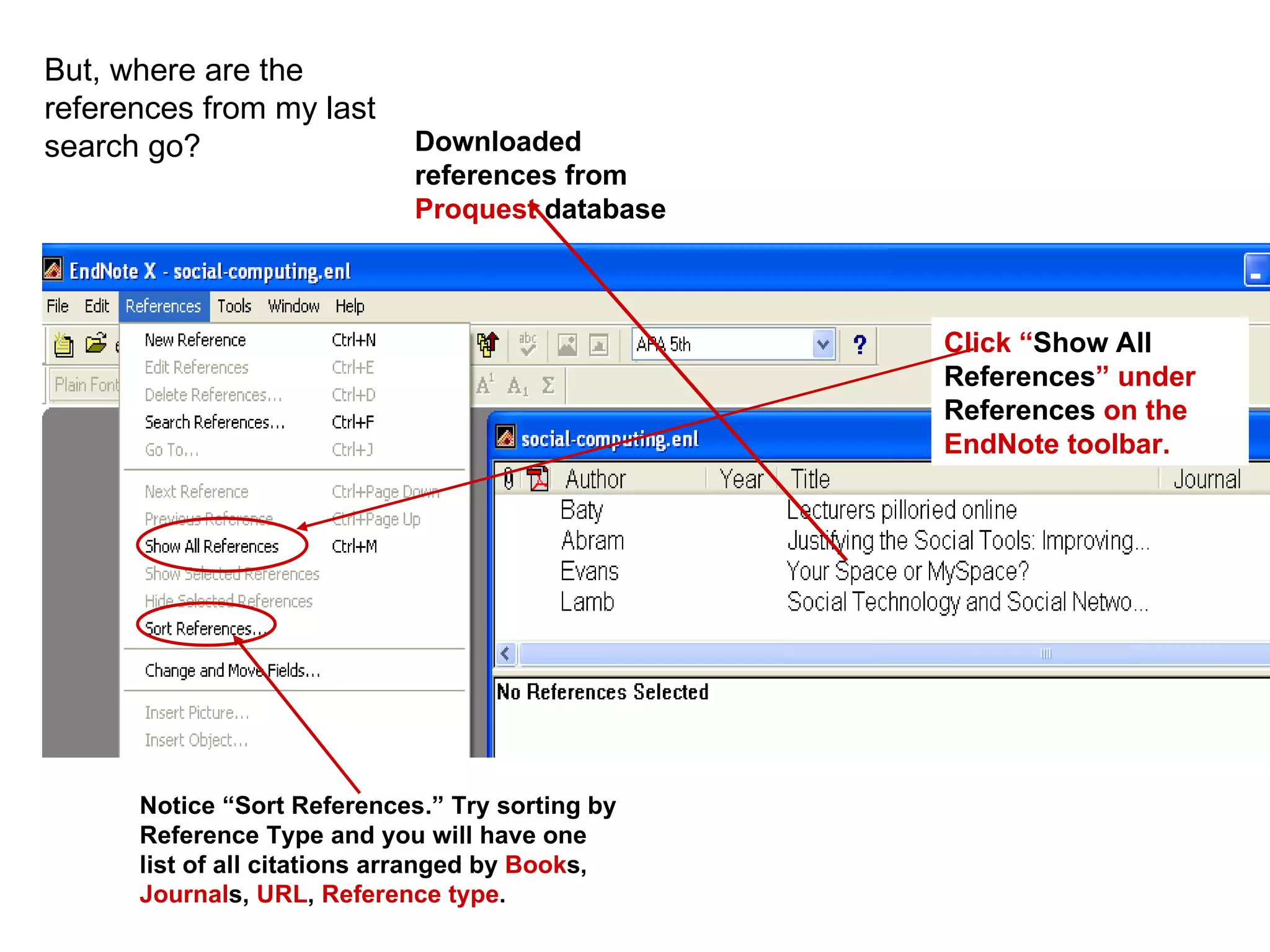 But, where are the references from my last search go?  Downloaded references from  Proquest  database Click “ Show All References ” under  References  on the EndNote toolbar. Notice “Sort References.” Try sorting by Reference Type and you will have one list of all citations arranged by  Book s,  Journal s,  URL ,  Reference type .  