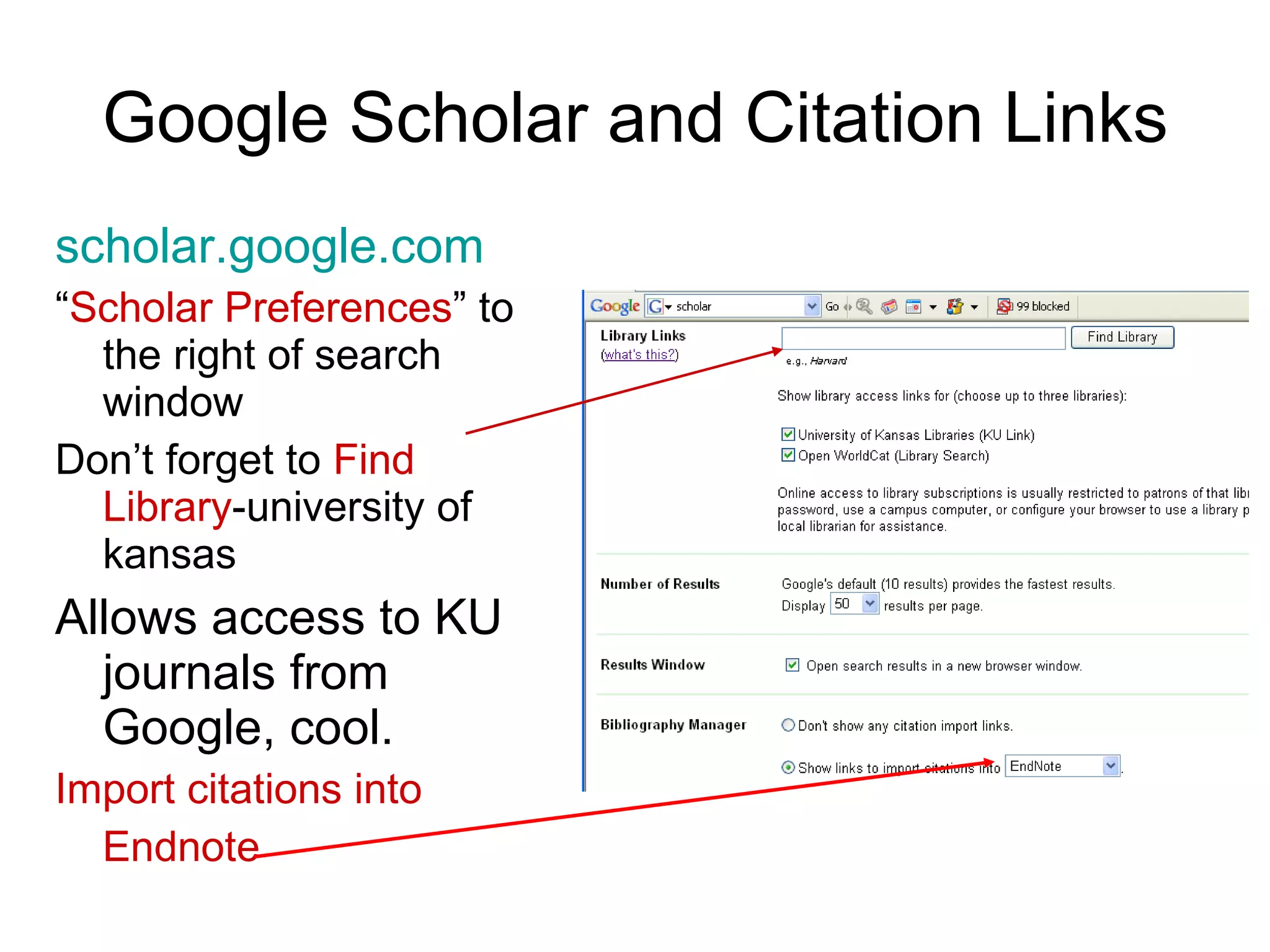 Google Scholar and Citation Links scholar.google.com “ Scholar Preferences ” to the right of search window Don’t forget to  Find Library -university of kansas  Allows access to KU journals from Google, cool. Import citations into Endnote 