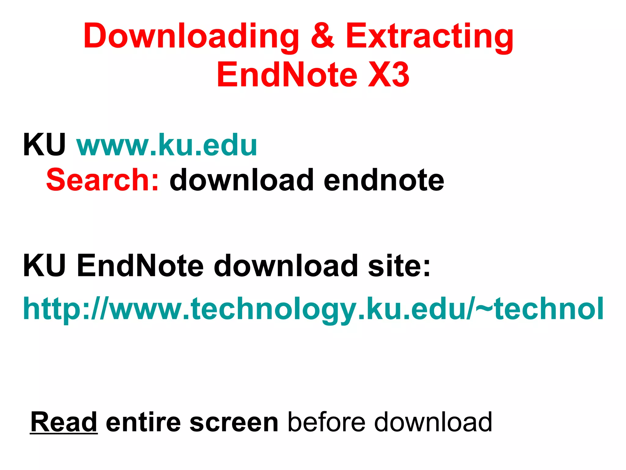 Downloading & Extracting  EndNote X3 KU  www.ku.edu   Search:  download endnote KU EndNote download site:  http://www.technology.ku.edu/~technology/software/endnote/   Read  entire screen  before download 