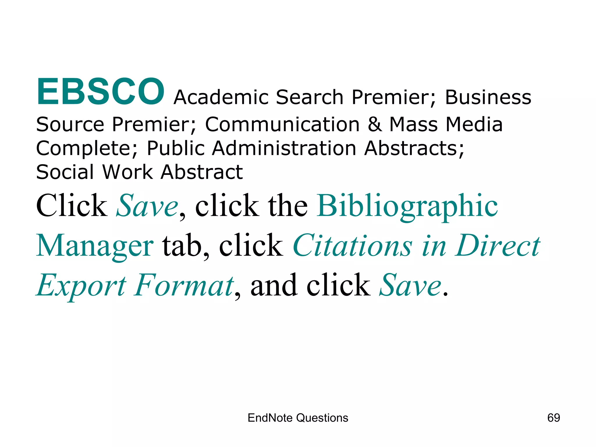 EndNote Questions EBSCO   Academic Search Premier; Business Source Premier; Communication & Mass Media Complete; Public Administration Abstracts;  Social Work Abstract Click   Save , click the  Bibliographic Manager  tab, click  Citations in Direct Export Format , and  click  Save .   