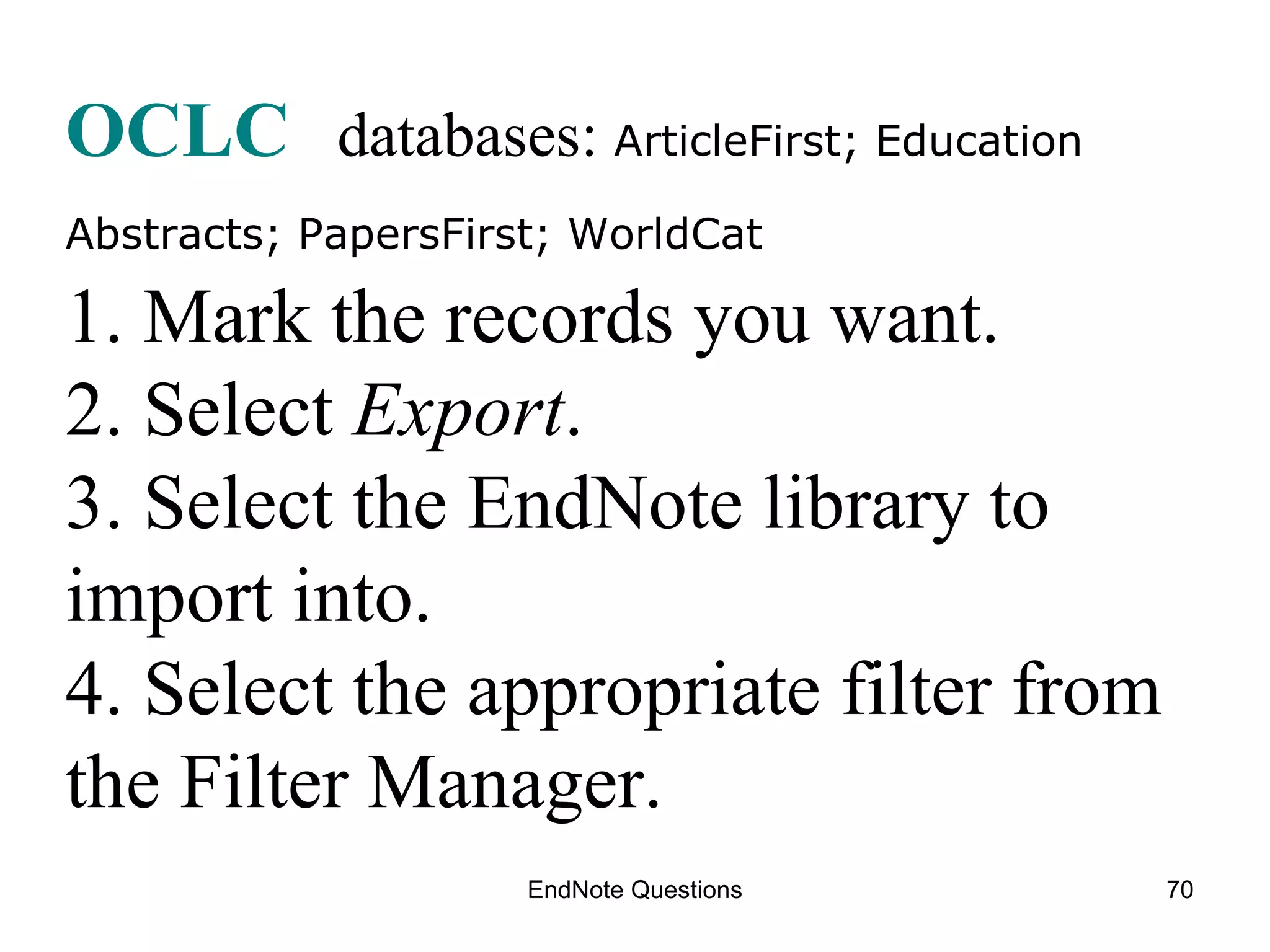 EndNote Questions OCLC   databases:  ArticleFirst; Education Abstracts; PapersFirst; WorldCat   1. Mark the records you want. 2. Select  Export . 3. Select the EndNote library to import into. 4. Select the appropriate filter from the Filter Manager. 
