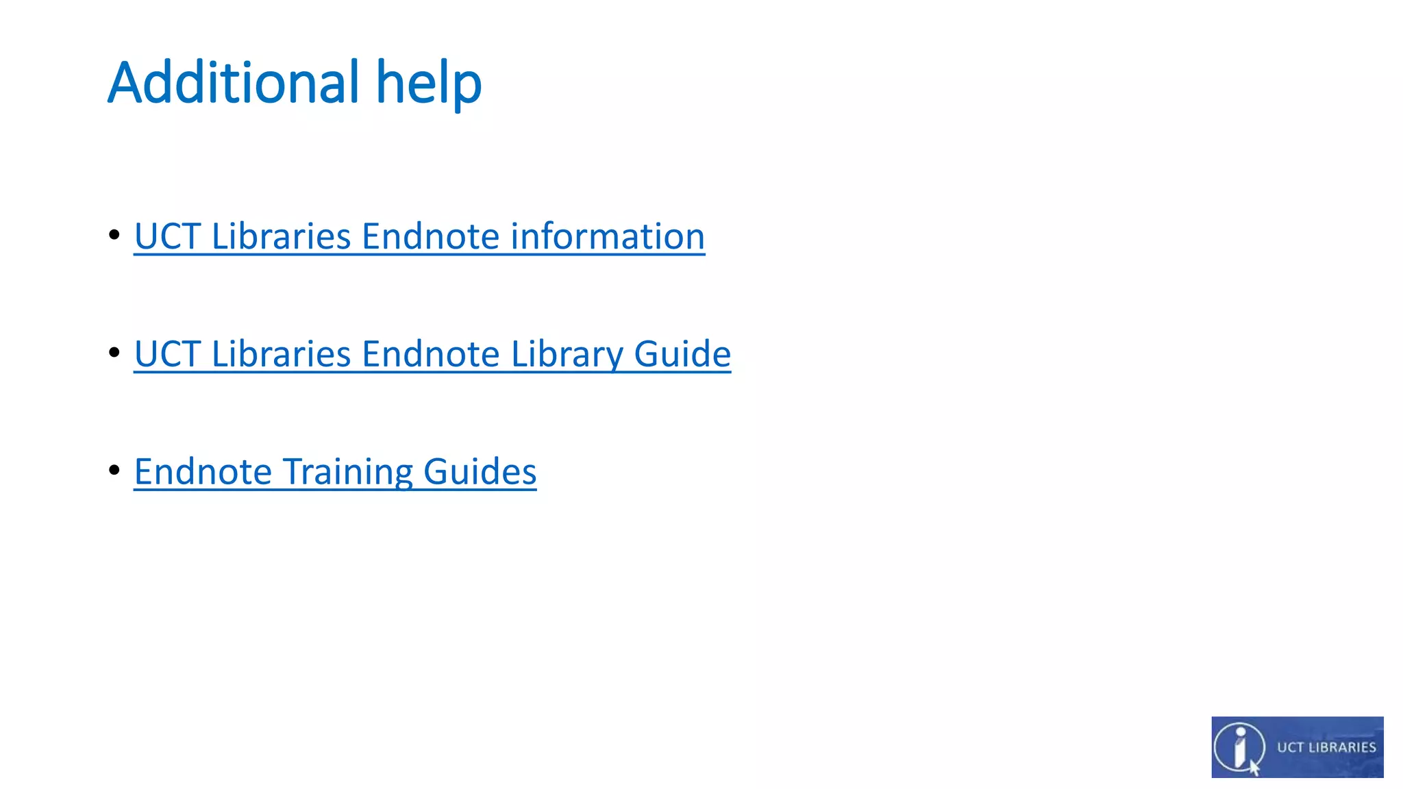 Additional help
• UCT Libraries Endnote information
• UCT Libraries Endnote Library Guide
• Endnote Training Guides
 