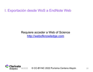 I. Exportación desde WoS a EndNote Web
Requiere acceder a Web of Science
http://webofknowledge.com
© CC-BY-NC 2022 Purísima Centeno Alayón
16/3/22 10
 