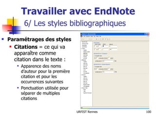 Travailler avec EndNote   6/ Les styles bibliographiques Paramétrages des styles Citations  = ce qui va apparaître comme citation dans le texte : Apparence des noms d’auteur pour la première citation et pour les occurrences suivantes Ponctuation utilisée pour séparer de multiples citations 