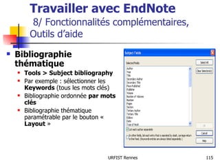 Travailler avec EndNote   8/ Fonctionnalités complémentaires, Outils d’aide Bibliographie thématique Tools > Subject bibliography Par exemple : sélectionner les  Keywords  (tous les mots clés) Bibliographie ordonnée  par mots clés Bibliographie thématique paramétrable par le bouton «  Layout  » 