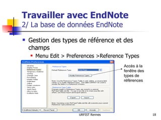 Travailler avec EndNote 2/ La base de données EndNote Gestion des types de référence et des champs Menu Edit > Preferences >Reference Types Accès à la fenêtre des types de références  