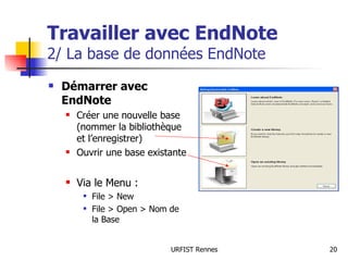 Travailler avec EndNote 2/ La base de données EndNote Démarrer avec EndNote Créer une nouvelle base (nommer la bibliothèque et l’enregistrer) Ouvrir une base existante Via le Menu : File > New File > Open > Nom de la Base 