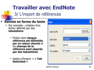 Travailler avec EndNote   3/ L’import de références Remise en forme du texte Par exemple : création d’un fichier délimité par des  tabulations Fichier dont  chaque référence est délimitée par un retour chariot  et les  champs de la référence sont séparés par des tabulations Option d’Import =  « Tab Delimited »  