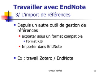 Travailler avec EndNote   3/ L’import de références Depuis un autre outil de gestion de références exporter sous un format compatible Format RIS Importer dans EndNote Ex : travail Zotero / EndNote 