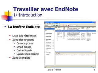 Travailler avec EndNote 1/ Introduction La fenêtre EndNote Liste des références Zone des groupes Custom groups Smart groups Online Search Groupes temporaires Zone à onglets 