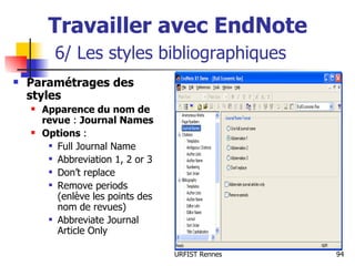 Travailler avec EndNote   6/ Les styles bibliographiques Paramétrages des styles Apparence du nom de revue  :  Journal Names Options  : Full Journal Name Abbreviation 1, 2 or 3 Don’t replace Remove periods (enlève les points des nom de revues) Abbreviate Journal Article Only 