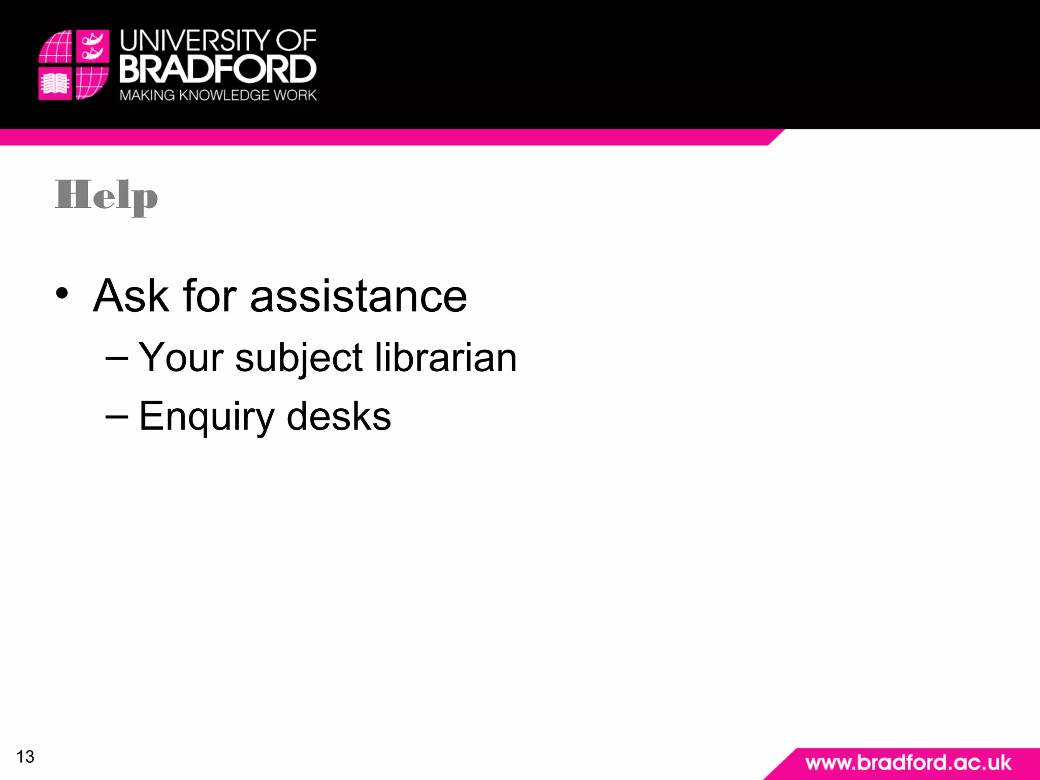 13 
Help 
• Ask for assistance 
– Your subject librarian 
– Enquiry desks 
 