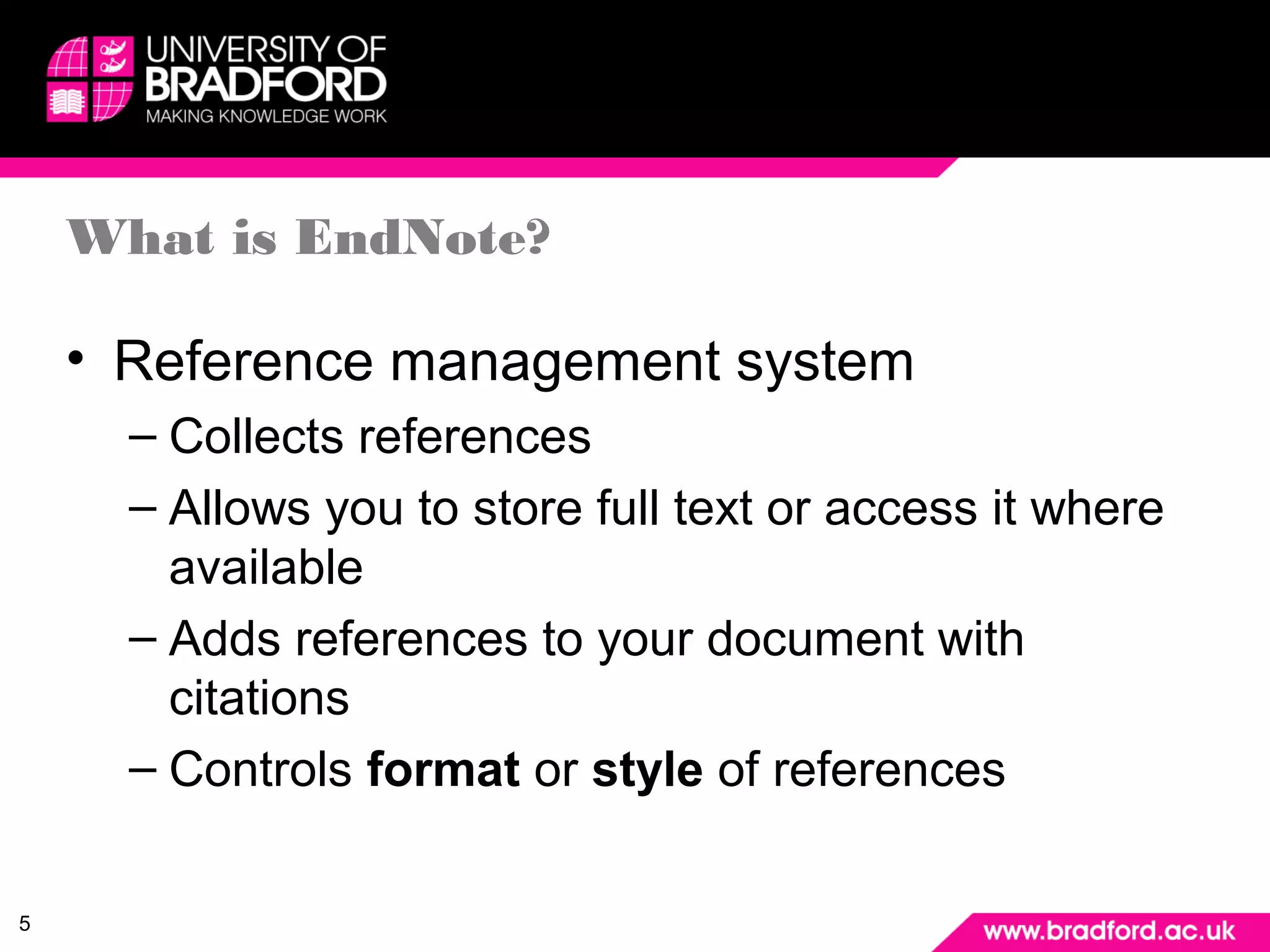 5 
What is EndNote? 
• Reference management system 
– Collects references 
– Allows you to store full text or access it where 
available 
– Adds references to your document with 
citations 
– Controls format or style of references 
 